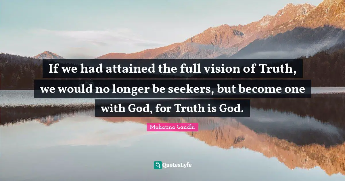 If we had attained the full vision of Truth, we would no longer be seekers, but become one with God, for Truth is God.