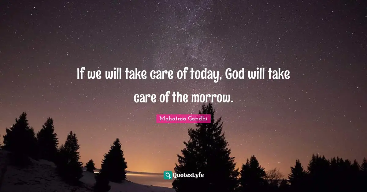 If we will take care of today, God will take care of the morrow.