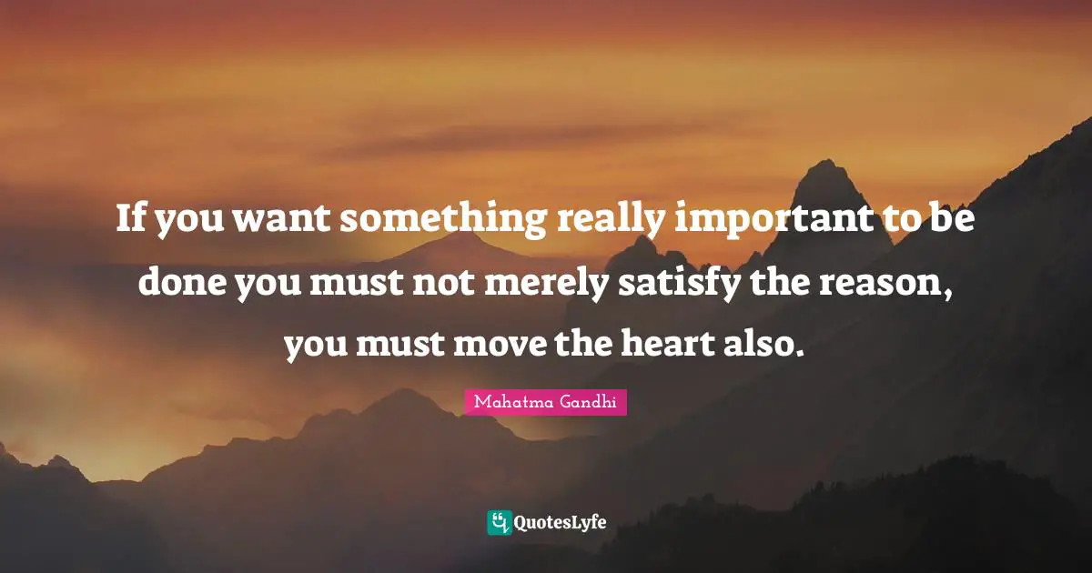 If you want something really important to be done you must not merely satisfy the reason, you must move the heart also.