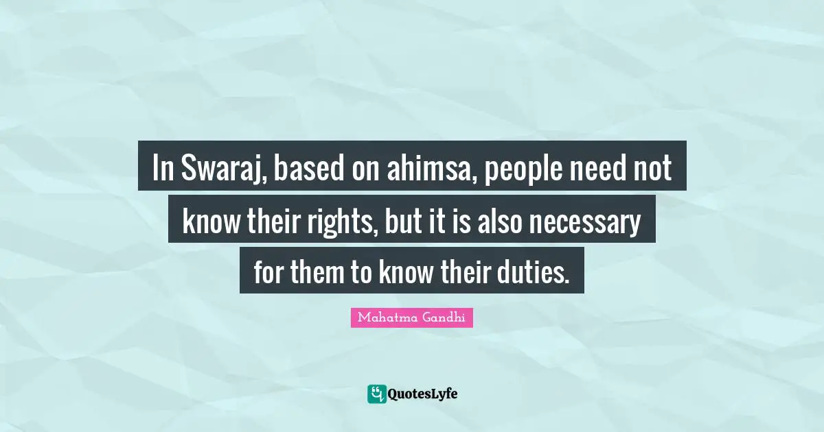 In Swaraj, based on ahimsa, people need not know their rights, but it is also necessary for them to know their duties.