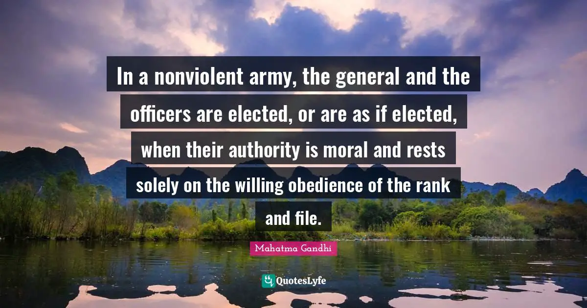 In a nonviolent army, the general and the officers are elected, or are as if elected, when their authority is moral and rests solely on the willing obedience of the rank and file.
