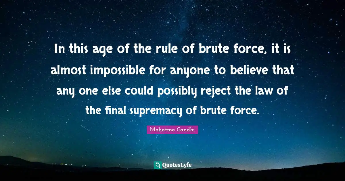 In this age of the rule of brute force, it is almost impossible for anyone to believe that any one else could possibly reject the law of the final supremacy of brute force.