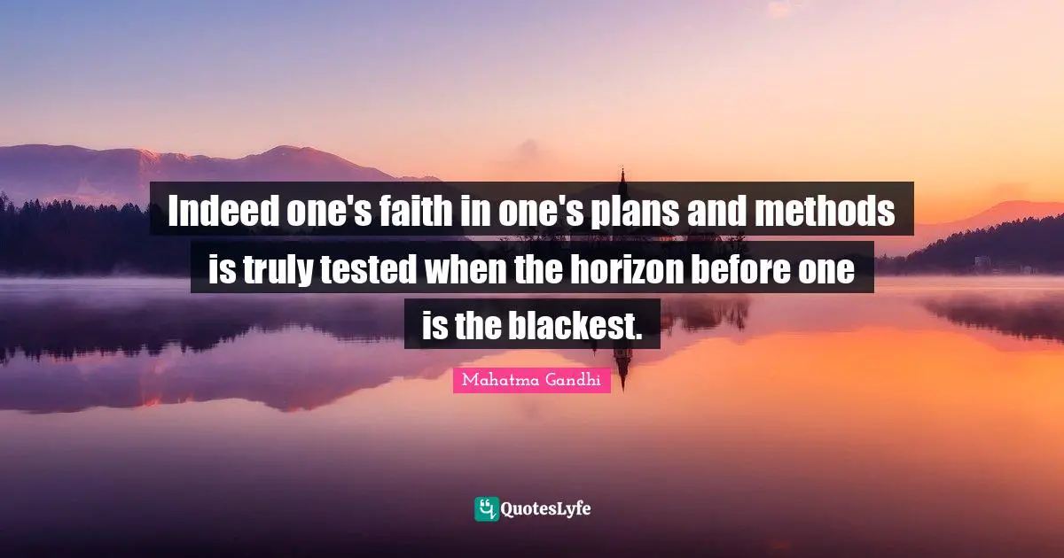 Indeed one's faith in one's plans and methods is truly tested when the horizon before one is the blackest.