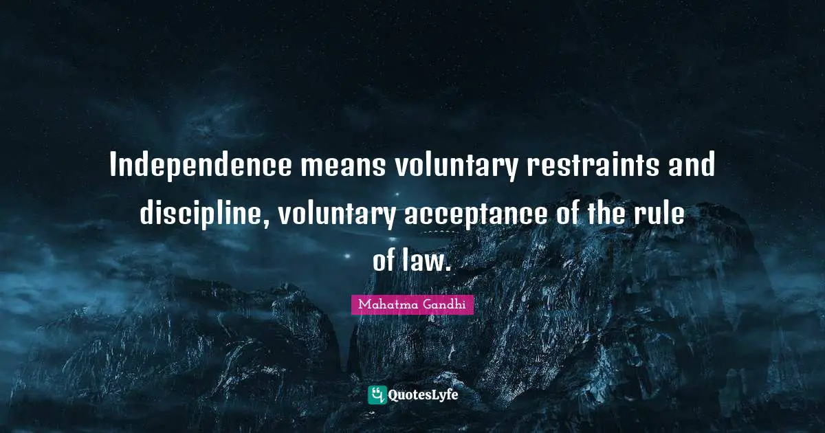 Independence means voluntary restraints and discipline, voluntary acceptance of the rule of law.