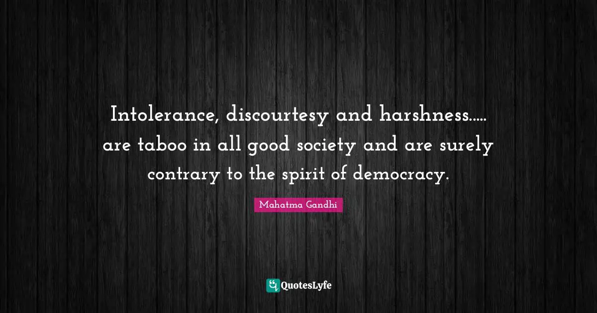 Intolerance, discourtesy and harshness..... are taboo in all good society and are surely contrary to the spirit of democracy.