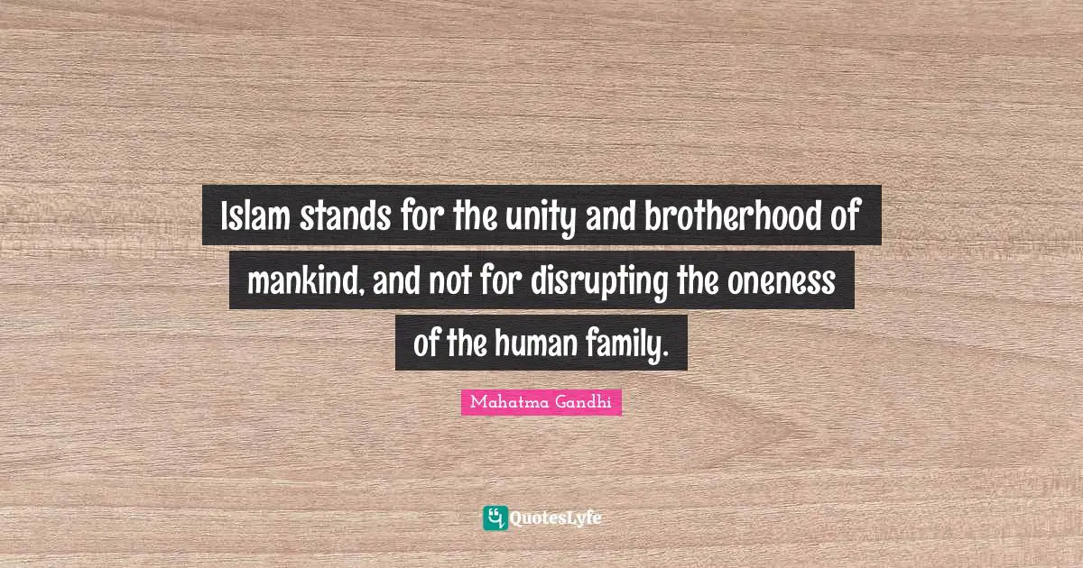 Islam stands for the unity and brotherhood of mankind, and not for disrupting the oneness of the human family.