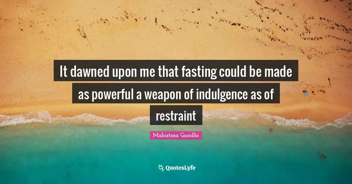 It dawned upon me that fasting could be made as powerful a weapon of indulgence as of restraint