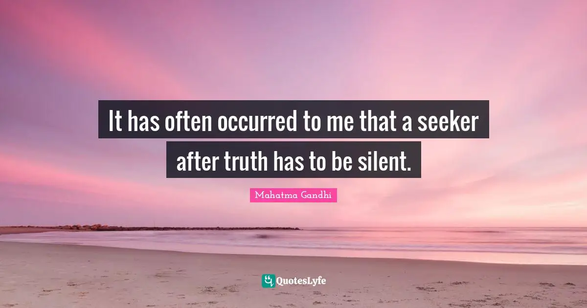 It has often occurred to me that a seeker after truth has to be silent.