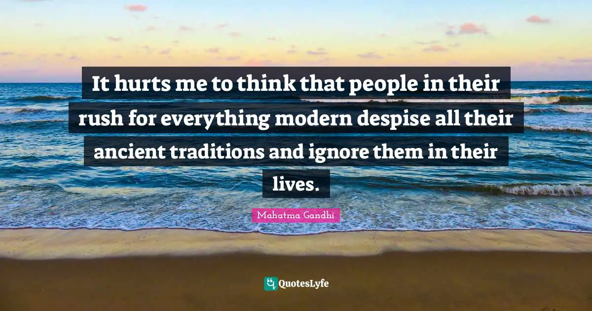 It hurts me to think that people in their rush for everything modern despise all their ancient traditions and ignore them in their lives.