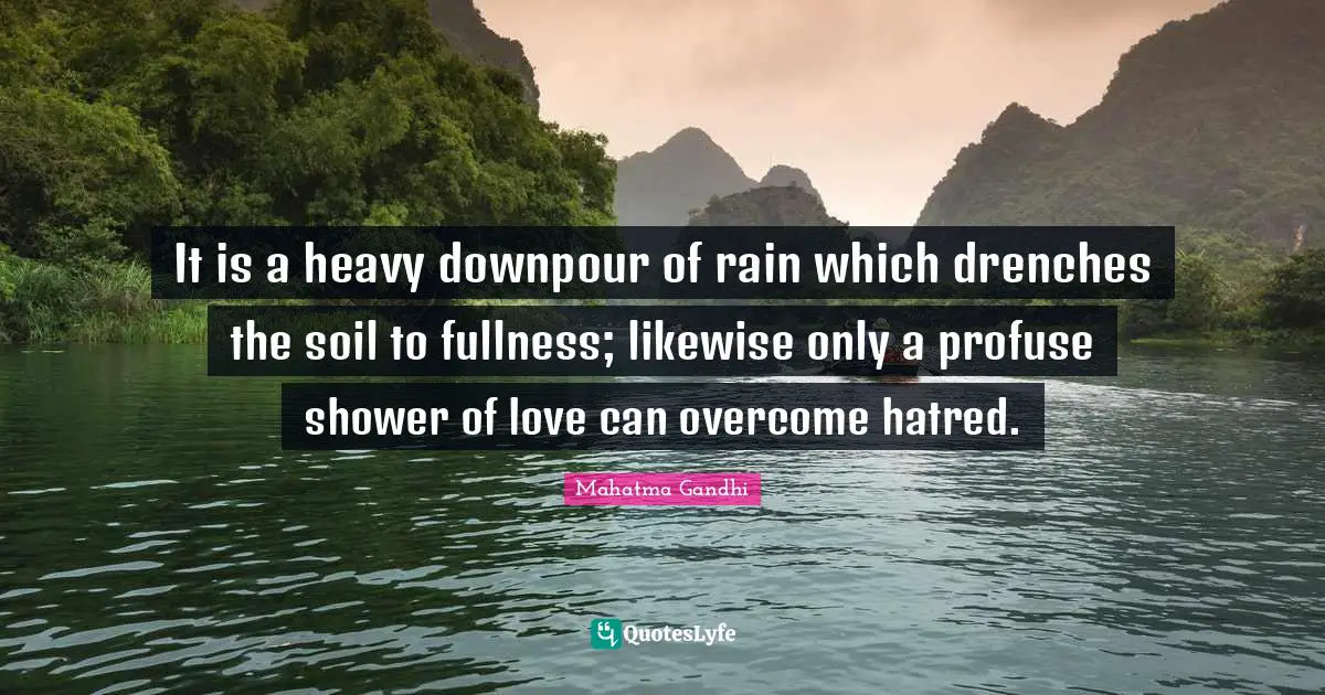 It is a heavy downpour of rain which drenches the soil to fullness; likewise only a profuse shower of love can overcome hatred.
