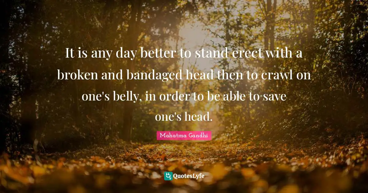 It is any day better to stand erect with a broken and bandaged head then to crawl on one's belly, in order to be able to save one's head.