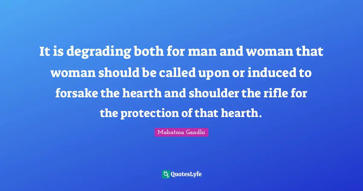 It is degrading both for man and woman that woman should be called upon or induced to forsake the hearth and shoulder the rifle for the protection of that hearth.