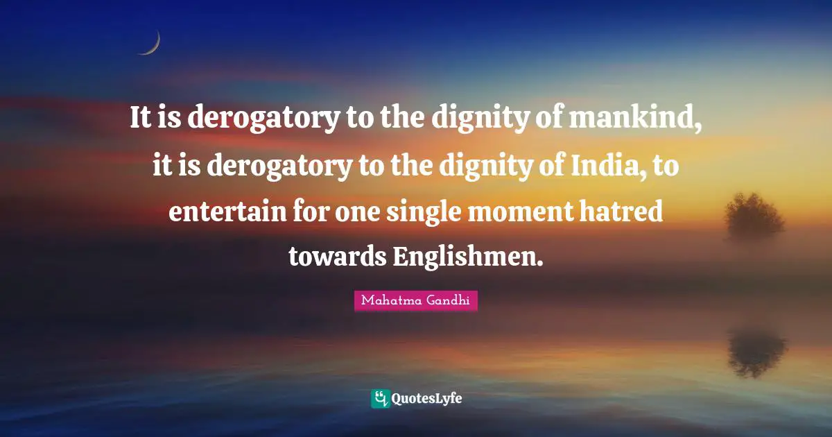Derogatory Quotes: "It is derogatory to the dignity of mankind, it is derogatory to the dignity of India, to entertain for one single moment hatred towards Englishmen."