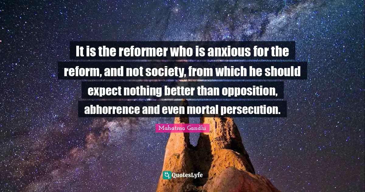 It is the reformer who is anxious for the reform, and not society, from which he should expect nothing better than opposition, abhorrence and even mortal persecution.