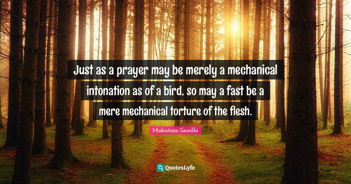 Just as a prayer may be merely a mechanical intonation as of a bird, so may a fast be a mere mechanical torture of the flesh.