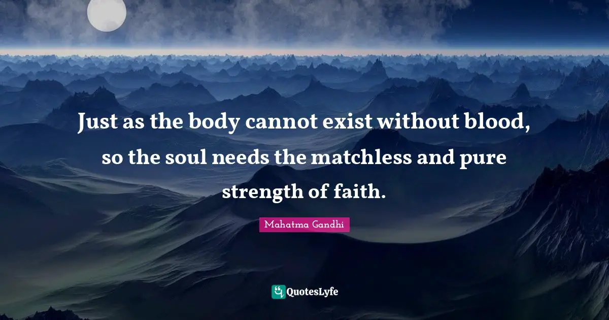 Just as the body cannot exist without blood, so the soul needs the matchless and pure strength of faith.