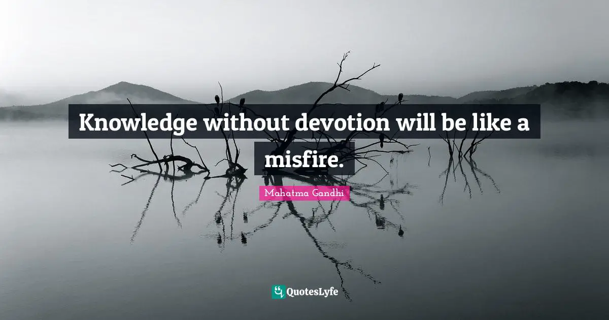 Knowledge without devotion will be like a misfire.
