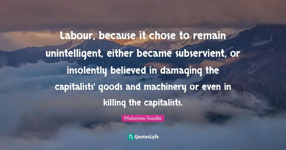 Labour, because it chose to remain unintelligent, either became subservient, or insolently believed in damaging the capitalists' goods and machinery or even in killing the capitalists.