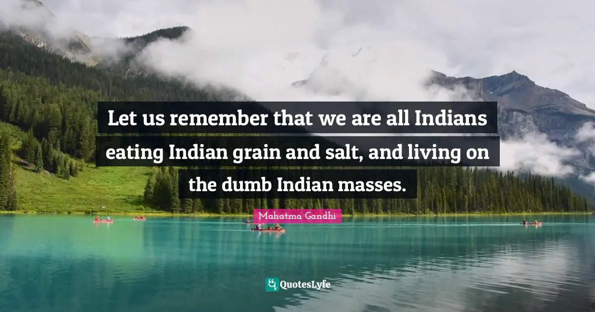 Let us remember that we are all Indians eating Indian grain and salt, and living on the dumb Indian masses.