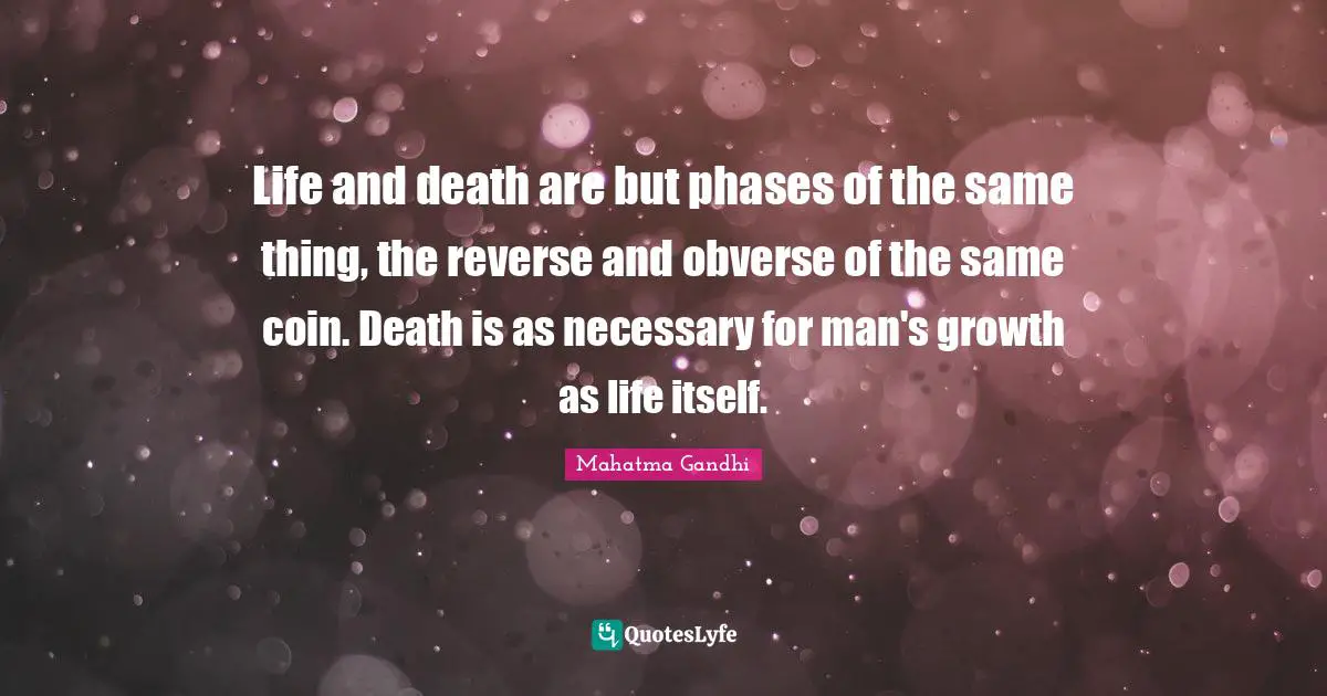 Life and death are but phases of the same thing, the reverse and obverse of the same coin. Death is as necessary for man's growth as life itself.