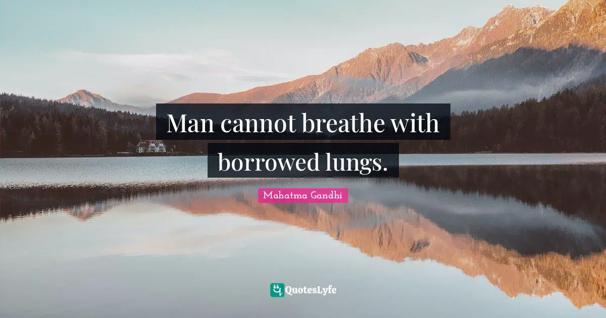Man cannot breathe with borrowed lungs.