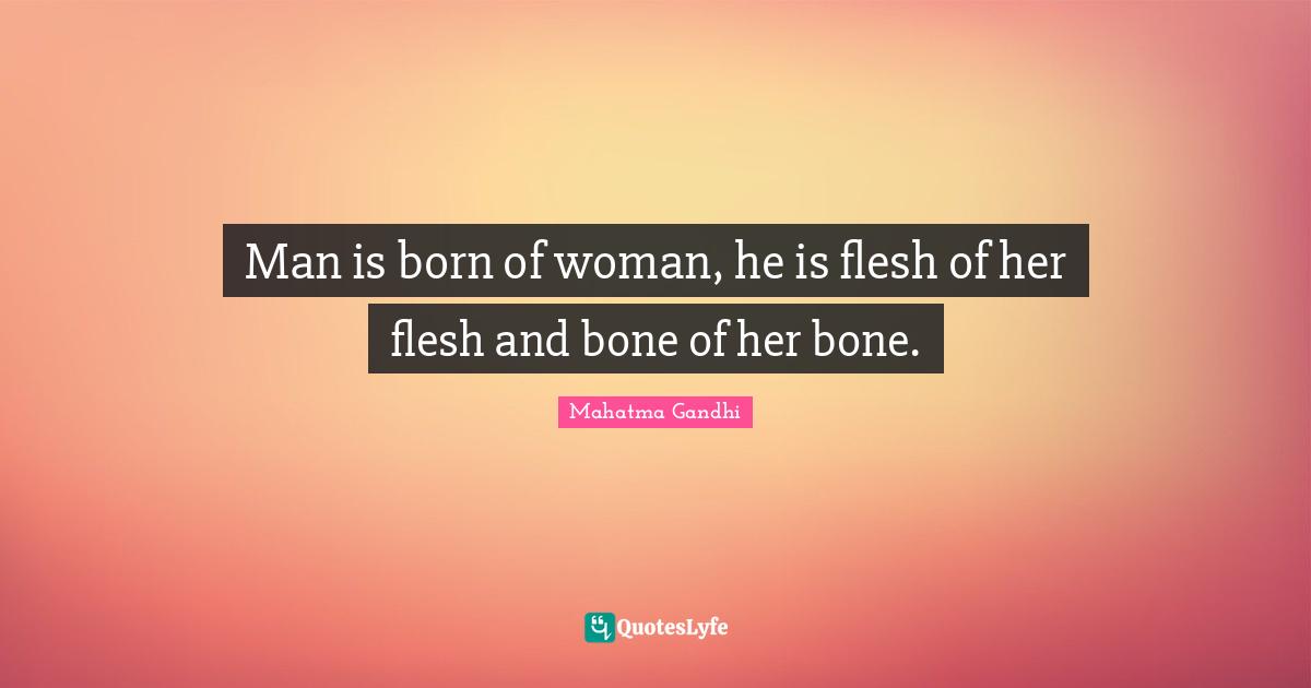 Man is born of woman, he is flesh of her flesh and bone of her bone.