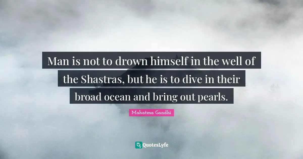Man is not to drown himself in the well of the Shastras, but he is to dive in their broad ocean and bring out pearls.
