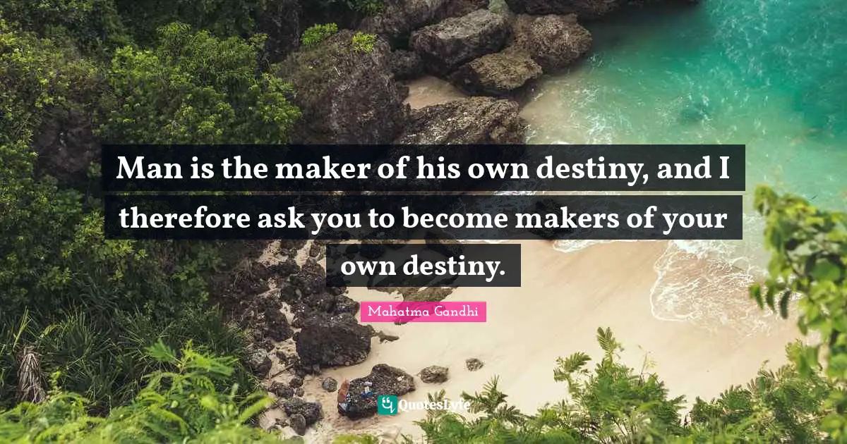 Man is the maker of his own destiny, and I therefore ask you to become makers of your own destiny.