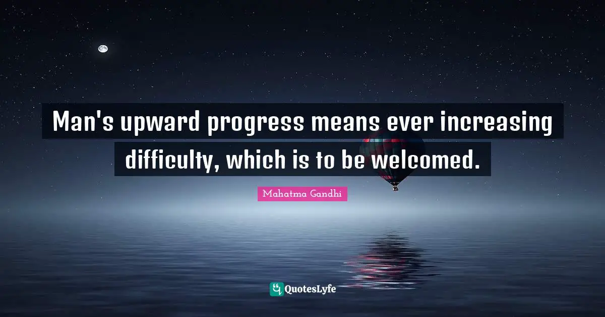 Man's upward progress means ever increasing difficulty, which is to be welcomed.