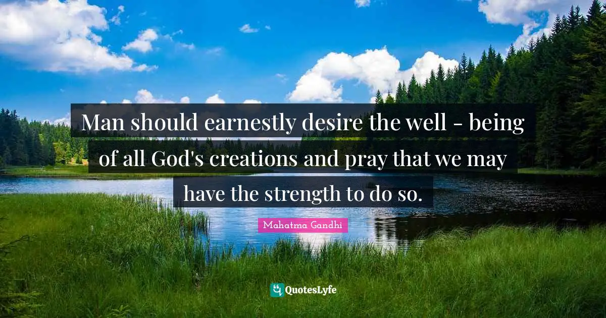 Man should earnestly desire the well - being of all God's creations and pray that we may have the strength to do so.