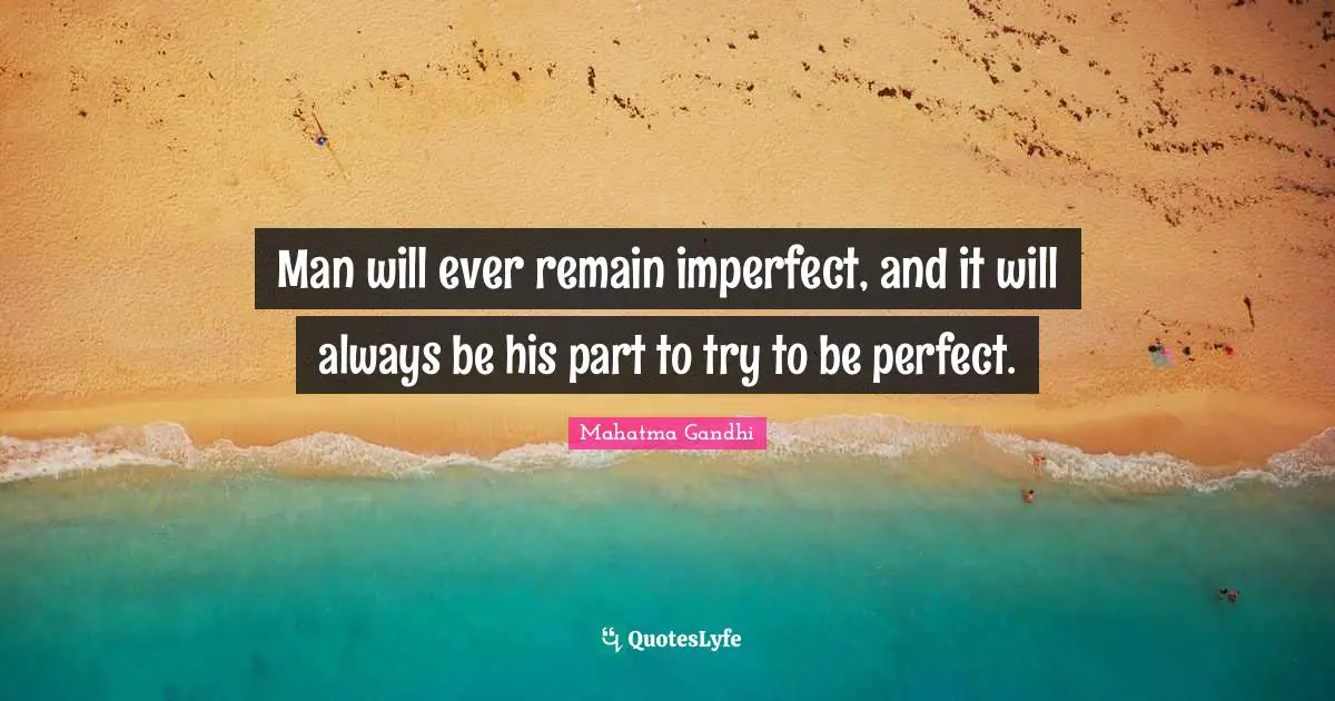 Man will ever remain imperfect, and it will always be his part to try to be perfect.