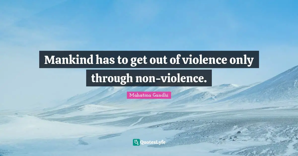 Mankind has to get out of violence only through non-violence.