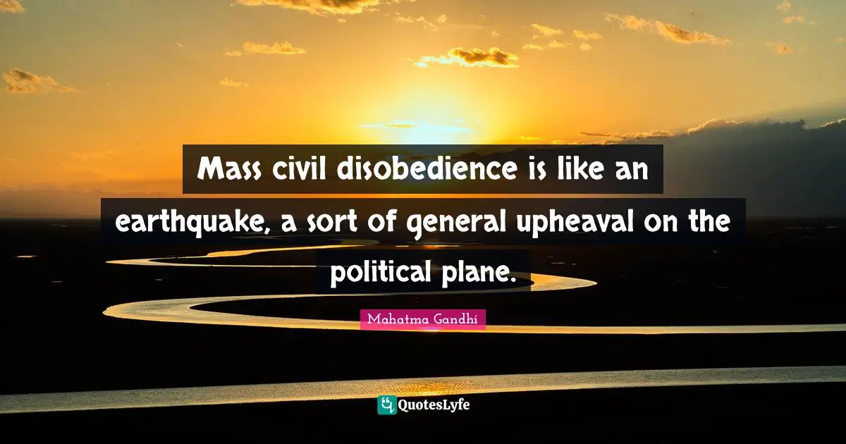 Mass civil disobedience is like an earthquake, a sort of general upheaval on the political plane.