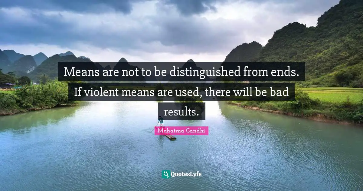 Means are not to be distinguished from ends. If violent means are used, there will be bad results.