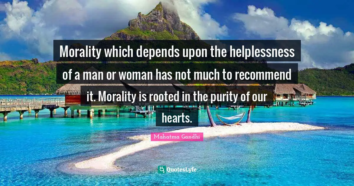 Morality which depends upon the helplessness of a man or woman has not much to recommend it. Morality is rooted in the purity of our hearts.