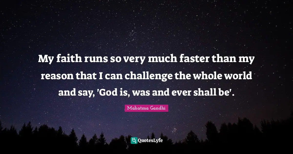 My faith runs so very much faster than my reason that I can challenge the whole world and say, 'God is, was and ever shall be'.