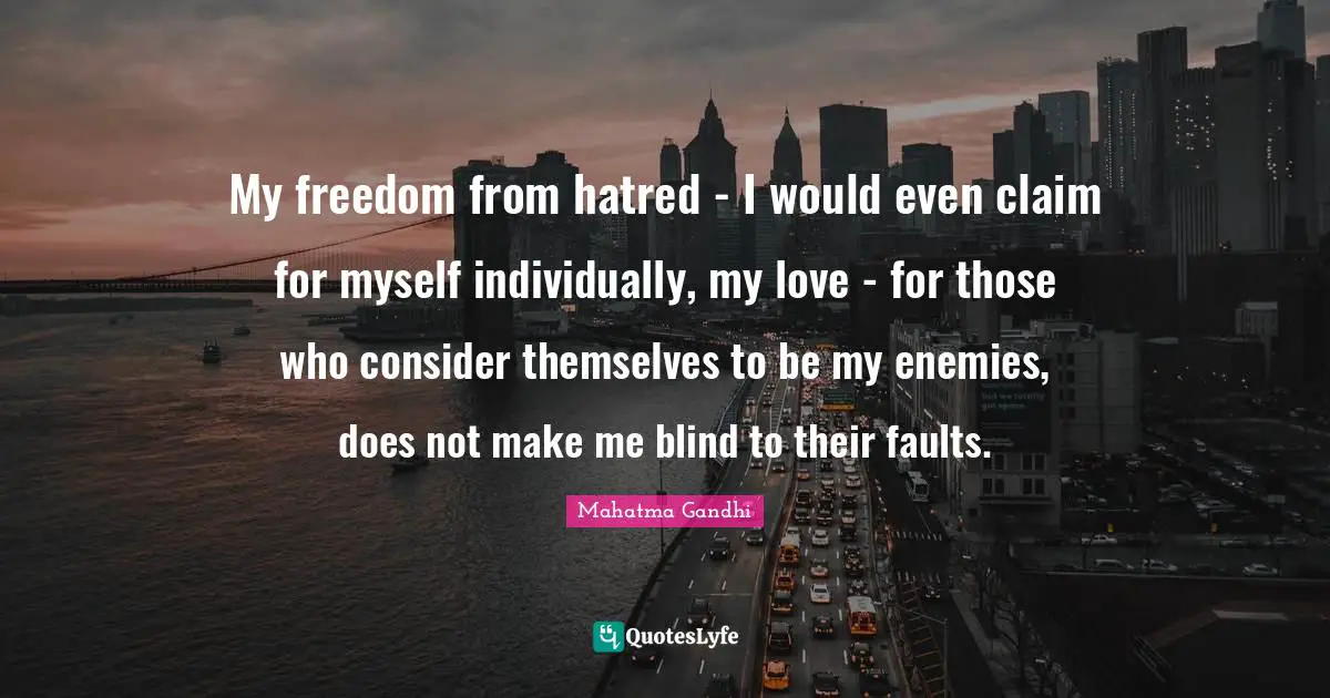 My freedom from hatred - I would even claim for myself individually, my love - for those who consider themselves to be my enemies, does not make me blind to their faults.