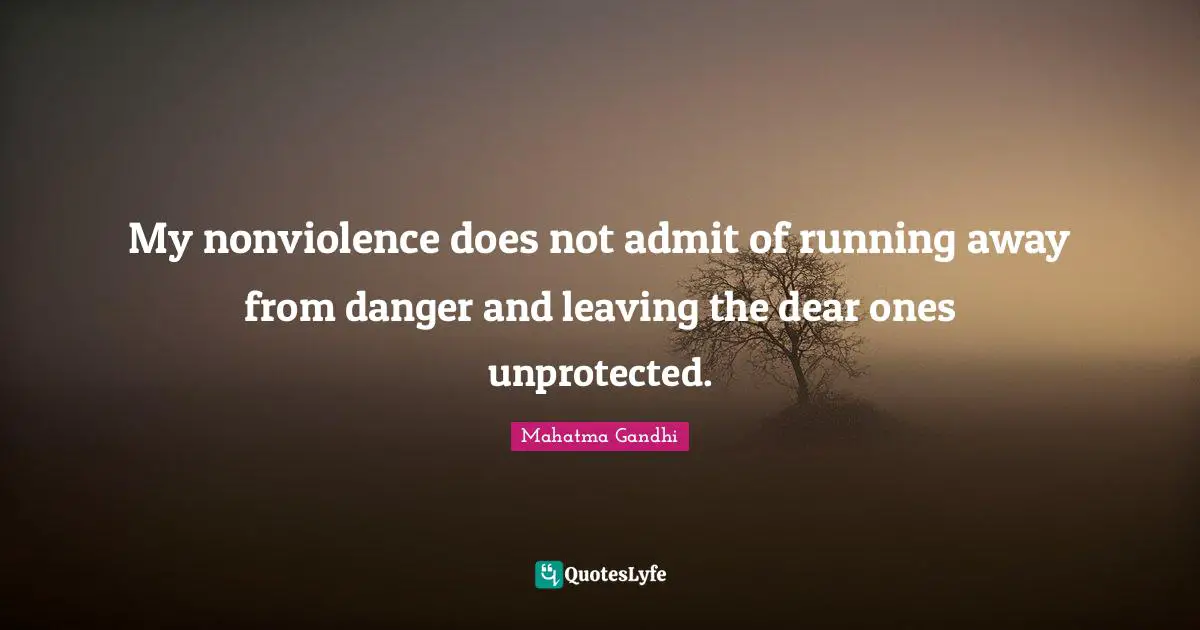 My nonviolence does not admit of running away from danger and leaving the dear ones unprotected.