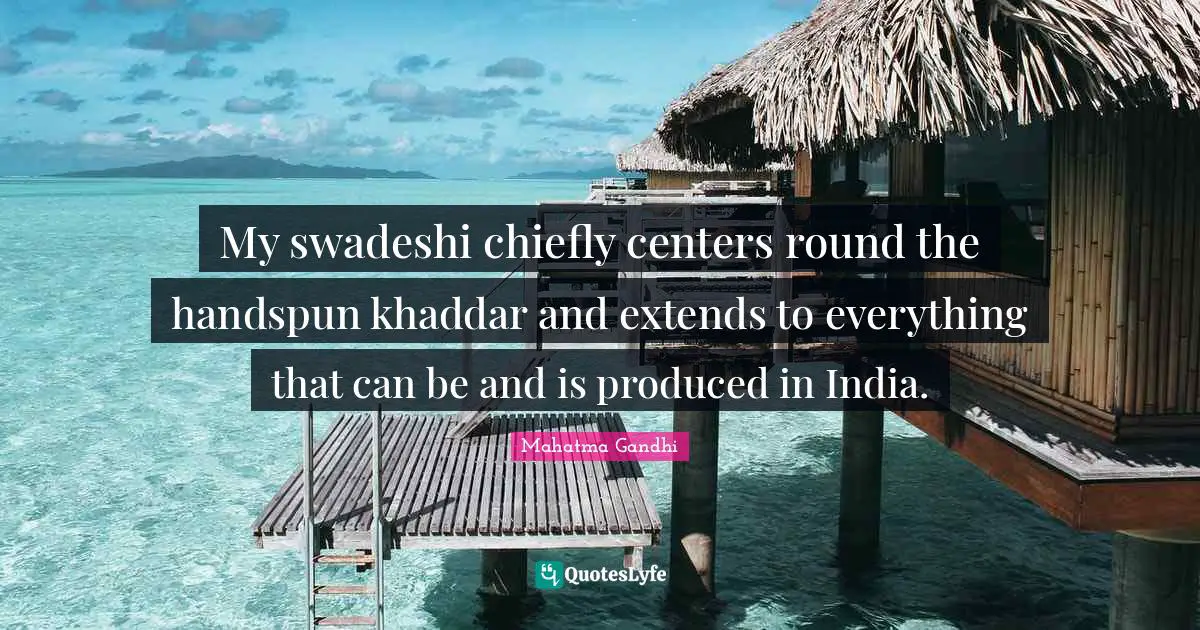 My swadeshi chiefly centers round the handspun khaddar and extends to everything that can be and is produced in India.
