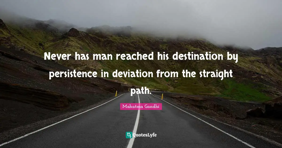 Never has man reached his destination by persistence in deviation from the straight path.