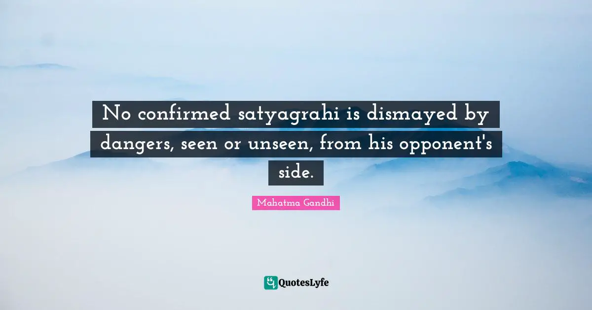 No confirmed satyagrahi is dismayed by dangers, seen or unseen, from his opponent's side.