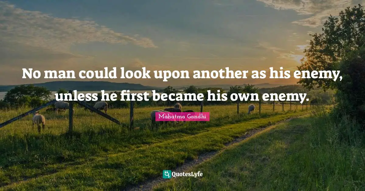 No man could look upon another as his enemy, unless he first became his own enemy.