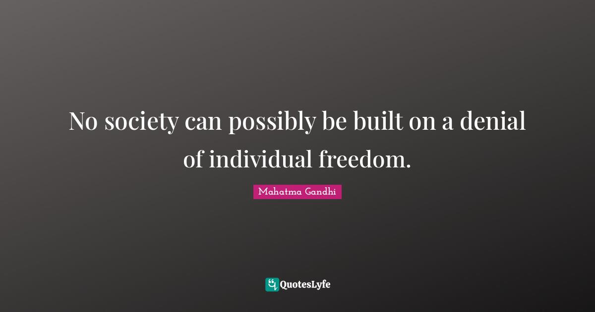 No society can possibly be built on a denial of individual freedom.