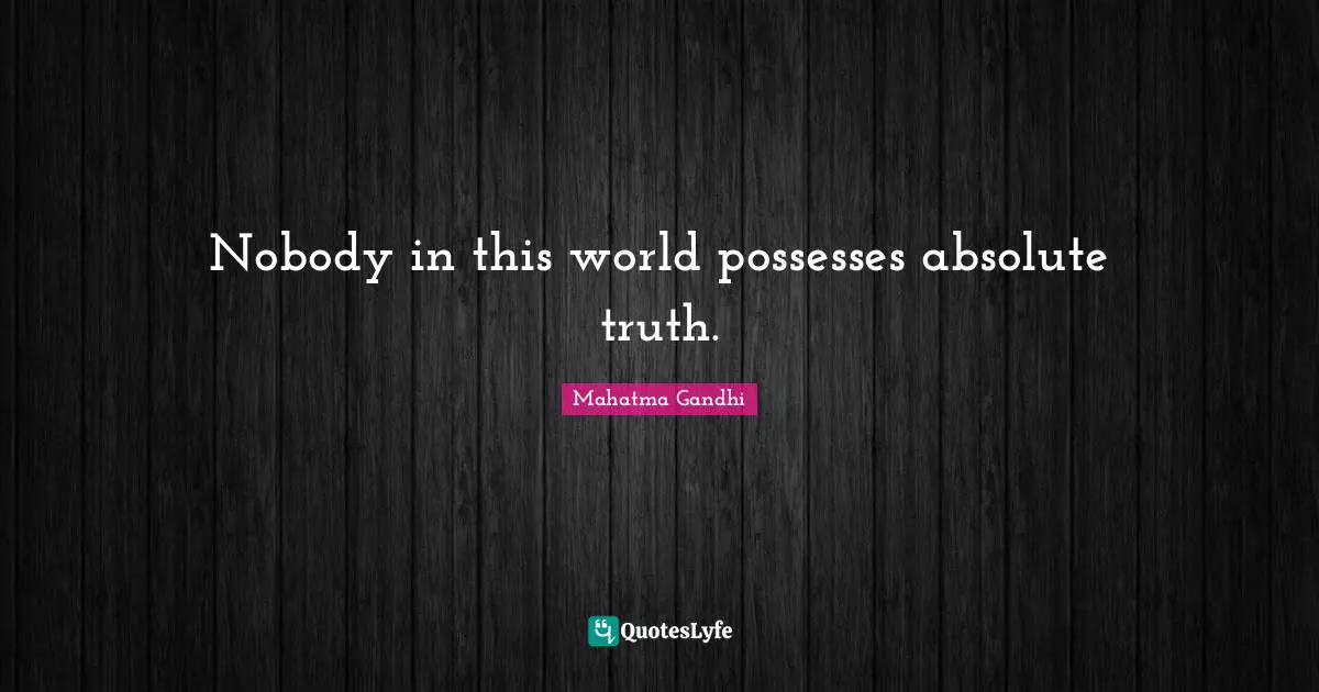 Nobody in this world possesses absolute truth.