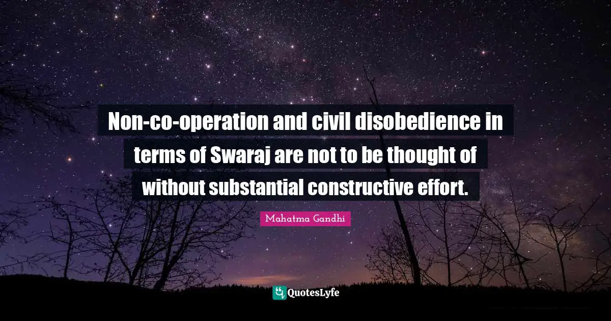 Non-co-operation and civil disobedience in terms of Swaraj are not to be thought of without substantial constructive effort.
