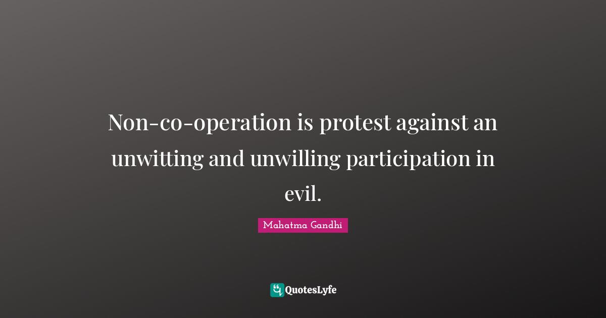 Non-co-operation is protest against an unwitting and unwilling participation in evil.