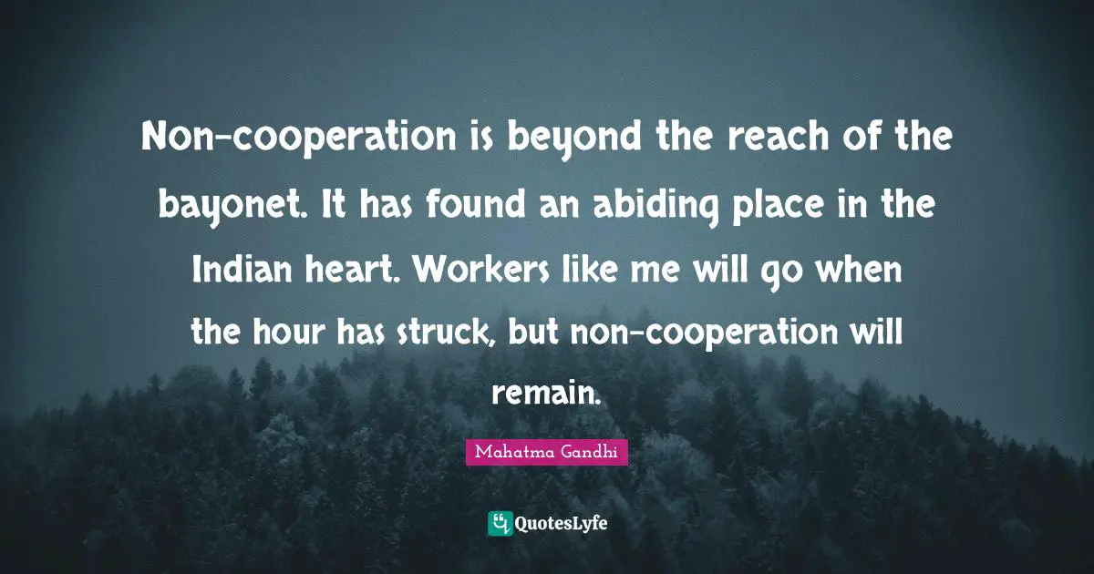 Non-cooperation is beyond the reach of the bayonet. It has found an abiding place in the Indian heart. Workers like me will go when the hour has struck, but non-cooperation will remain.