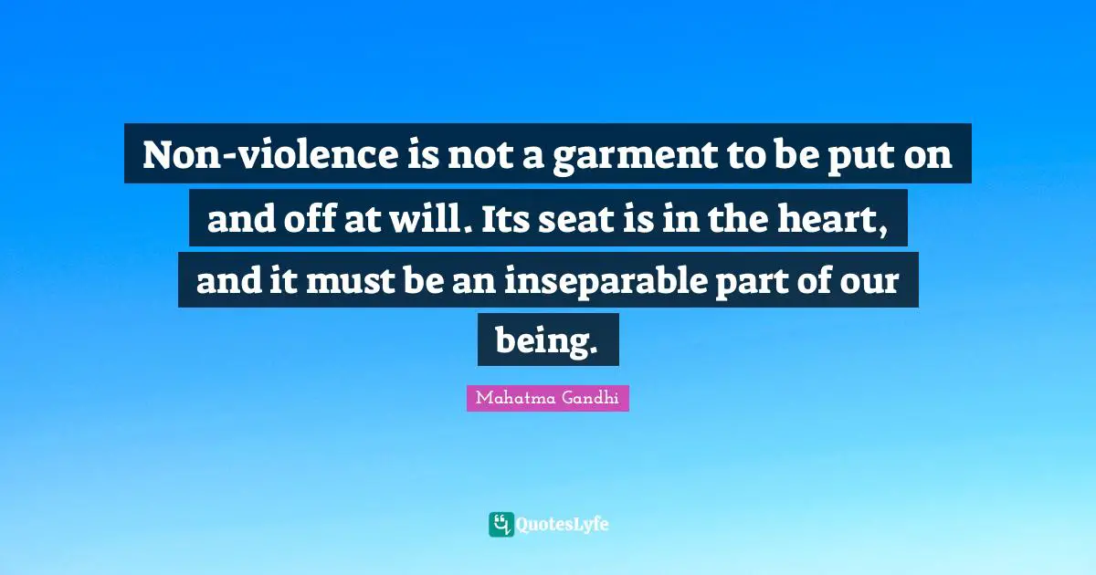 Non-violence is not a garment to be put on and off at will. Its seat is in the heart, and it must be an inseparable part of our being.