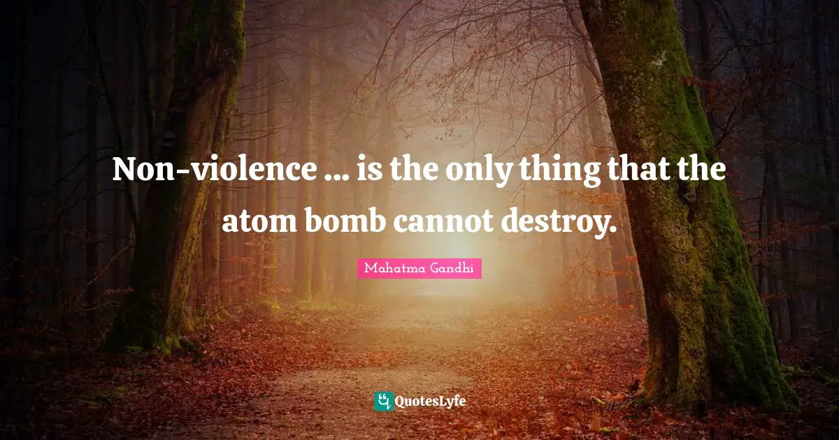 Non-violence ... is the only thing that the atom bomb cannot destroy.