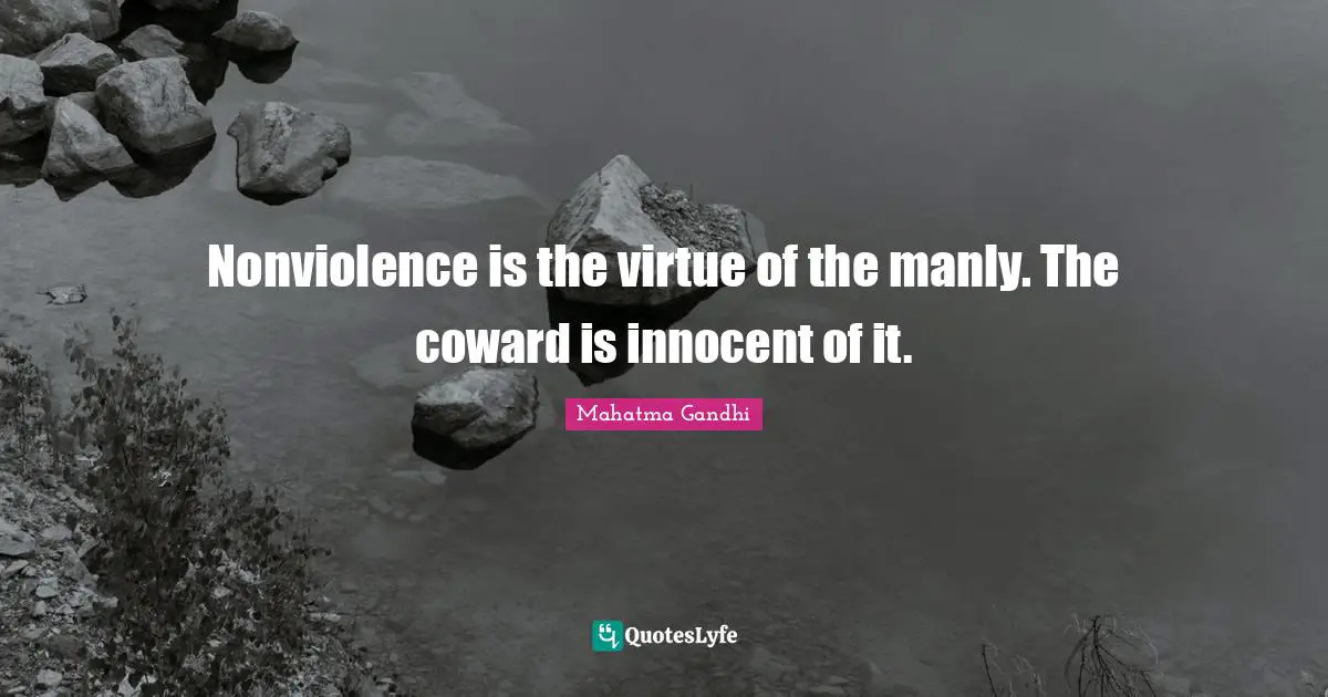 Nonviolence is the virtue of the manly. The coward is innocent of it.
